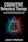 Cognitive Behavioral Therapy: Harness the Power of Retraining Your Brain to Help You Overcome Negative Thinking. How To Cope With A Racing Mind, Panic Attacks and Depression Using CBT and Mindfulness Cognitive Behavioral Therapy: Harness the Power of Retraining Your Brain to Help You Overcome Negative Thinking. How To Cope With A Racing Mind, Panic Attacks and Depression Using CBT and Mindfulness