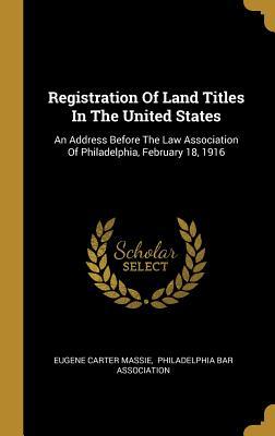 Registration Of Land Titles In The United States: An Address Before The Law Association Of Philadelphia, February 18, 1916