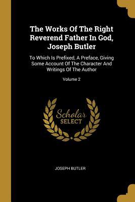 The Works Of The Right Reverend Father In God, Joseph Butler: To Which Is Prefixed, A Preface, Giving Some Account Of The Character And Writings Of The Author; Volume 2