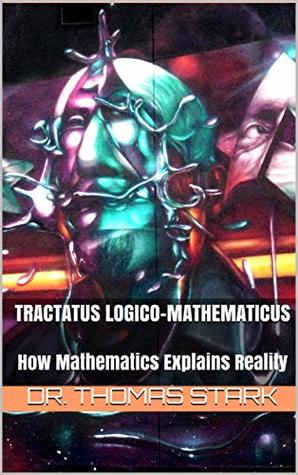 Tractatus Logico-Mathematicus: How Mathematics Explains Reality (The Truth Series Book 14)