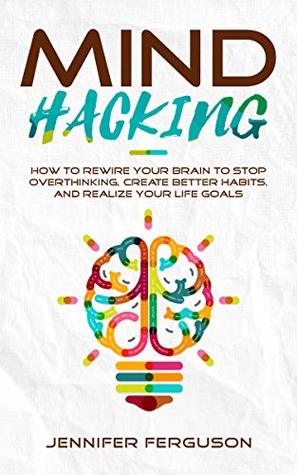 Mind Hacking: How to Rewire Your Brain to Stop Overthinking, Create Better Habits and Realize Your Life Goals (Kindle Edition)