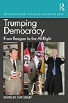 Trumping Democracy: From Reagan to the Alt-Right (Routledge Studies in Fascism and the Far Right) Trumping Democracy: From Reagan to the Alt-Right (Routledge Studies in Fascism and the Far Right)