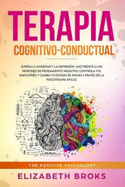 Terapia Cognitivo-Conductual: Supera la ansiedad y la depresión, haz frente a los patrones de pensamiento negativo, controla tus emociones y cambia tu estado de ánimo. (Spanish Edition)
