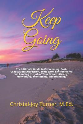 Keep Going: The Ultimate Guide to Overcoming Post-Graduation Depression, Toxic Work Environments and Landing the Job of Your Dreams through Networking, Mentorship, and Branding!