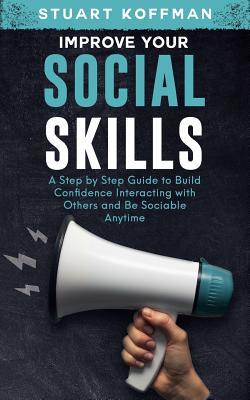 Improve Your Social Skills: A Step by Step Guide to Build Confidence Interacting with Others and Be Sociable Anytime