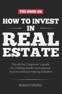 How to Invest In Real Estate: The perfect beginner's guide to creating wealth and passive income without making mistakes