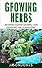 Growing Herbs: A Beginners Guide to Growing, Using, Harvesting and Storing Herbs (Inspiring Gardening Ideas Book 19)