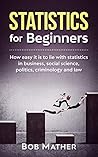 Statistics for Beginners: How easy it is to lie with statistics in business, social science, politics, criminology and law