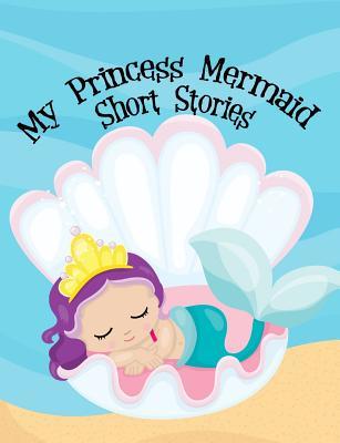My Princess Mermaid Short Stories Written By Me Writer's Notebook: Creative Writing Composition Book for Creative Kids