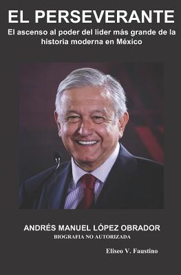 EL PERSEVERANTE: El ascenso al poder del líder más grande de la historia moderna en México (Spanish Edition)