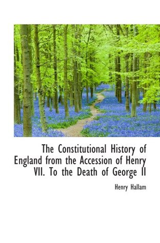 The Constitutional History of England from the Accession of Henry VII. To the Death of George II