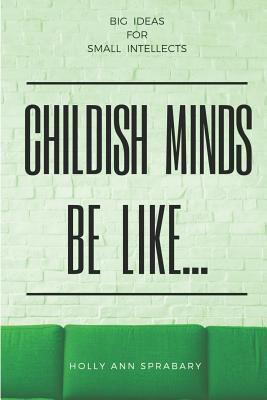 Childish Minds Be Like...: Big Ideas for Small Intellects (Illogical Thinking)