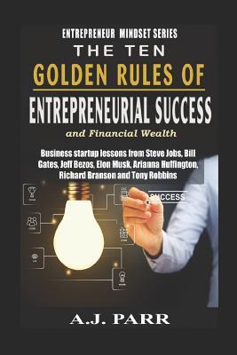 The Ten Golden Rules of Entrepreneurial Success and Financial Wealth: Business Startup Lessons from Steve Jobs, Bill Gates, Jeff Bezos, Elon Musk, ... & Tony Robbins (Entrepreneur Mindset Series)
