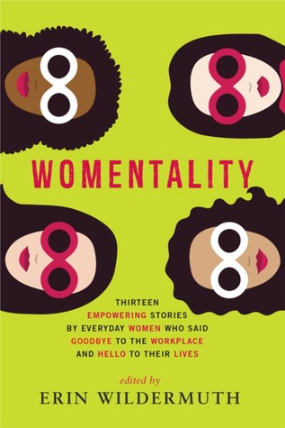 Womentality: Thirteen Empowering Stories by Everyday Women Who Said Goodbye to the Workplace and Hello to Their Lives (Paperback)