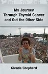 My Journey Through Thyroid Cancer and Out the Other Side by Glenda Ann Shepherd