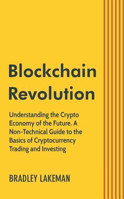Blockchain Revolution: Understanding the Crypto Economy of the Future. A Non-Technical Guide to the Basics of Cryptocurrency Trading and Investing.