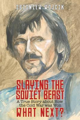 Slaying The Soviet Beast A True Story About How The Cold War Was Won What Next By Zbigniew Wojcik