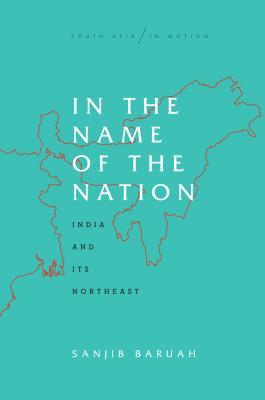 In the Name of the Nation: India and Its Northeast (South Asia in Motion)