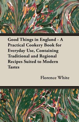 Good Things in England - A Practical Cookery Book for Everyday Use, Containing Traditional and Regional Recipes Suited to Modern Tastes