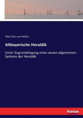 Altbayerische Heraldik: Unter Zugrundelegung eines neuen allgemeinen Systems der Heraldik (German Edition)