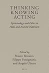 Thinking, Knowing, Acting: Epistemology and Ethics in Plato and Ancient Platonism Thinking, Knowing, Acting: Epistemology and Ethics in Plato and Ancient Platonism