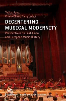 Decentering Musical Modernity: Perspectives on East Asian and European Music History (Music and Sound Culture)