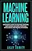 Machine Learning: Beginner’s Guide to Machine Learning, Data Mining, Big Data, Artificial Intelligence and Neural Networks