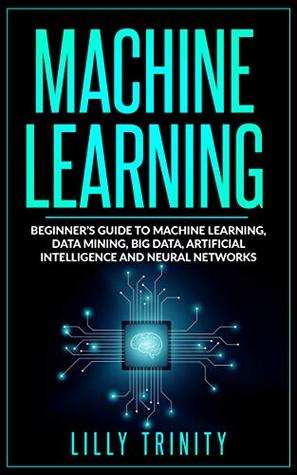 Machine Learning: Beginner’s Guide to Machine Learning, Data Mining, Big Data, Artificial Intelligence and Neural Networks (Kindle Edition)