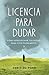 Licencia para dudar: Cómo aprovechar tus dudas para vivir plentamente (Spanish Edition)