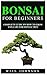 BONSAI FOR BEGINEERS: Complete Guide on How to Grow and Care for Bonsai Tree