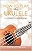 How to Play the Ukulele: A ...