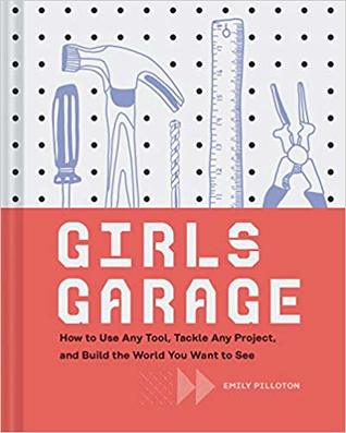 Girls Garage: How to Use Any Tool, Tackle Any Project, and Build the World You Want to See