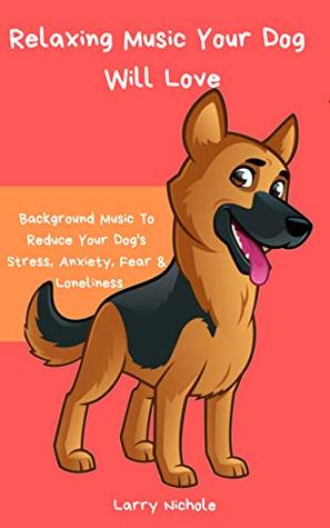 Relaxing Music Your Dog Will Love Background Music To Reduce Your Dog S Stress Anxiety Fear Loneliness By Larry Nichole