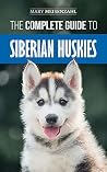 The Complete Guide to Siberian Huskies: Finding, Preparing For, Training, Exercising, Feeding, Grooming, and Loving your new Husky Puppy The Complete Guide to Siberian Huskies: Finding, Preparing For, Training, Exercising, Feeding, Grooming, and Loving your new Husky Puppy