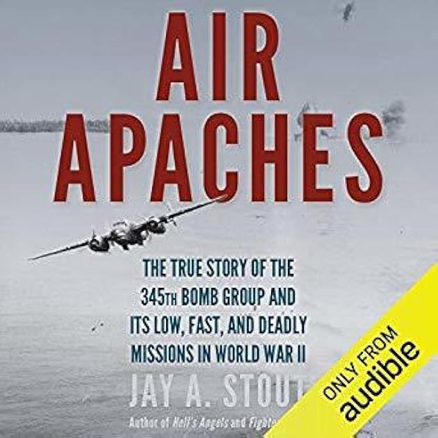 Air Apaches: The True Story of the 345th Bomb Group and Its Low, Fast, and Deadly Missions in World War II
