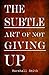 The Subtle Art of Not Giving Up: How Success, Mental Toughness, Self Discipline, Self Improvement and Positive Thinking can become a Habit