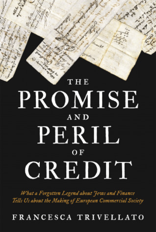 The Promise and Peril of Credit: What a Forgotten Legend about Jews and Finance Tells Us about the Making of European Commercial Society (Histories of Economic Life)
