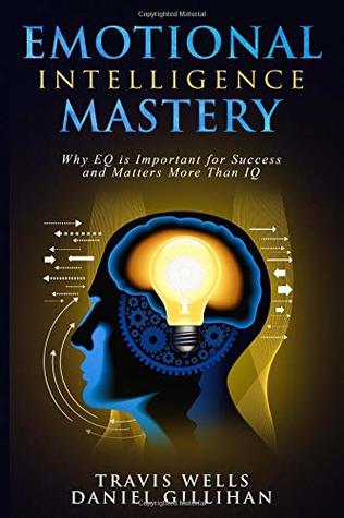 Emotional Intelligence Mastery Why Eq Is Important For Success And Matters More Than Iq By Travis Wells