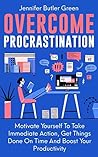 Overcome Procrastination: Motivate Yourself To Take Immediate Action, Get Things Done On Time And Boost Your Productivity
