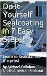 Do It Yourself Seal Coating in 7 Easy Steps!: Learn to Seal Coat like the pros! Do It Yourself Seal Coating in 7 Easy Steps!: Learn to Seal Coat like the pros!