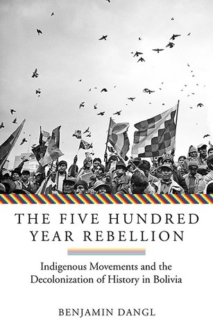 The Five Hundred Year Rebellion: Indigenous Movements And The Decolonization Of History In Bolivia (Paperback)