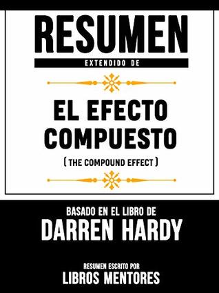 Resumen Extendido De El Efecto Compuesto (The Compund Effect) – Basado En El Libro De Darren Hardy (Spanish Edition)