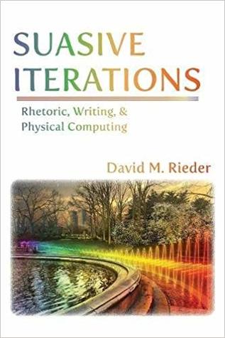 Suasive Iterations: Rhetoric, Writing, and Physical Computing (New Media Theory)