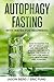 Autophagy Fasting With Water for Beginners: How to Master the Art of Weight Loss and Discover the Amazing Diet Secrets Behind the Power of Fasting! Lose Weight, Live Healthy, and Feel Younger!