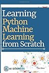 Learning Python Machine Learning from Scratch: Implement machine learning models using Python, Numpy, Pandas, Scikit-Learn and more