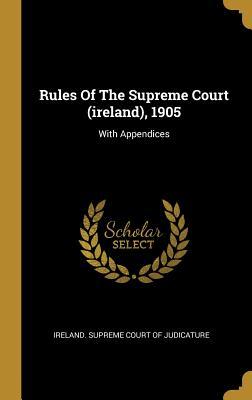 Rules Of The Supreme Court (ireland), 1905: With Appendices