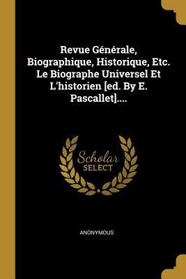 Revue Générale, Biographique, Historique, Etc. Le Biographe Universel Et L'historien [ed. By E. Pascallet].... (French Edition)