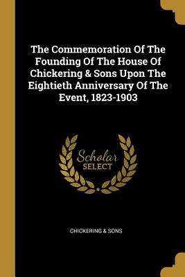 The Commemoration Of The Founding Of The House Of Chickering & Sons Upon The Eightieth Anniversary Of The Event, 1823-1903