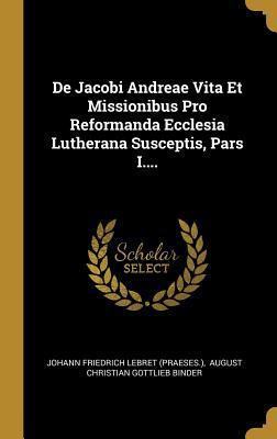De Jacobi Andreae Vita Et Missionibus Pro Reformanda Ecclesia Lutherana Susceptis, Pars I.... (Latin Edition)
