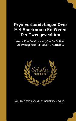 Prys-verhandelingen Over Het Voorkomen En Weren Der Tweegevechten: Welke Zijn De Middelen, Om De Duëllen Of Tweegevechten Voor Te Komen ...